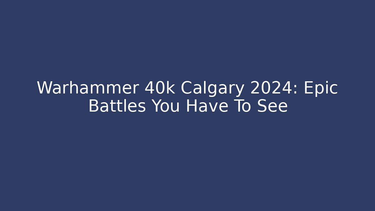 Warhammer 40k Calgary 2024: Epic Battles You Have To See