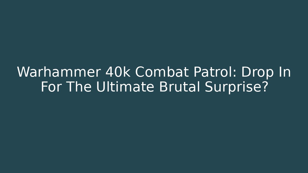 Warhammer 40k Combat Patrol: Drop In For The Ultimate Brutal Surprise? - Critter Realm