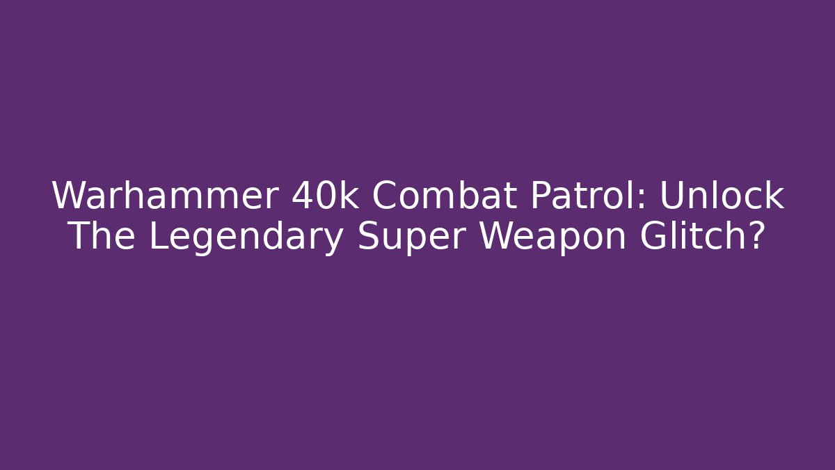Warhammer 40k Combat Patrol: Unlock The Legendary Super Weapon Glitch? - Critter Realm
