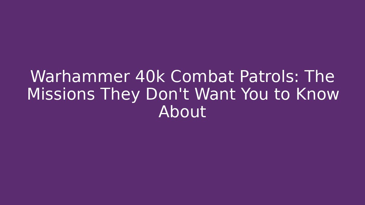 Warhammer 40k Combat Patrols: The Missions They Don't Want You to Know About