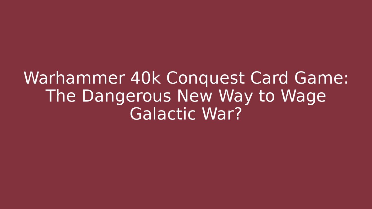 Warhammer 40k Conquest Card Game: The Dangerous New Way to Wage Galactic War?