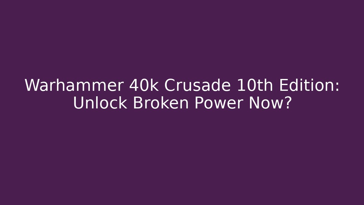 Warhammer 40k Crusade 10th Edition: Unlock Broken Power Now?