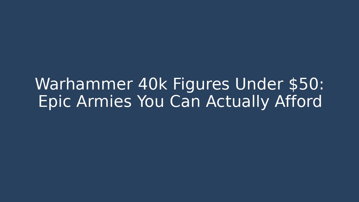 Warhammer 40k Figures Under $50: Epic Armies You Can Actually Afford