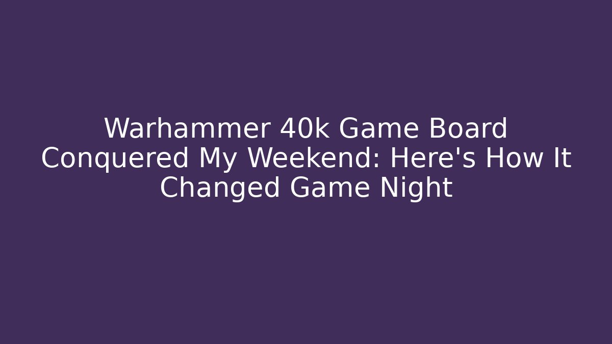 Warhammer 40k Game Board Conquered My Weekend: Here’s How It Changed Game Night