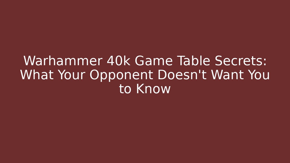 Warhammer 40k Game Table Secrets: What Your Opponent Doesn't Want You to Know