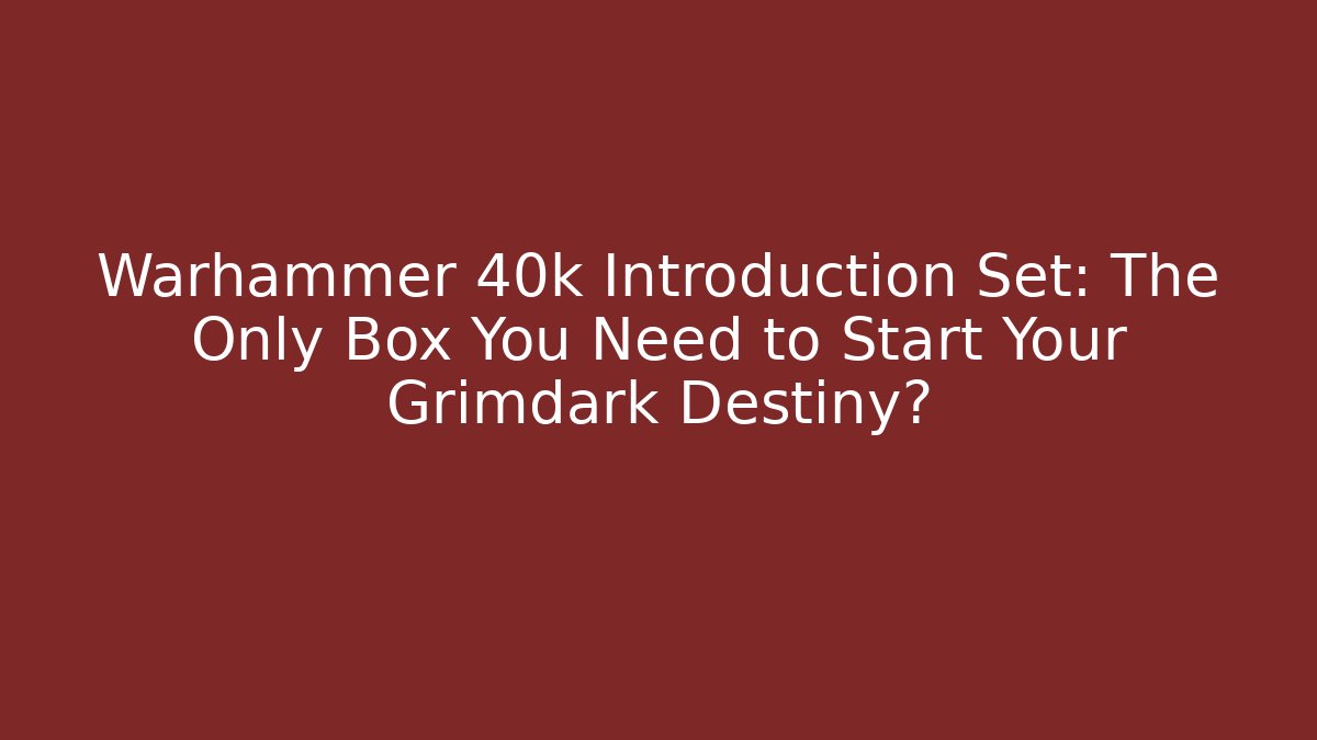 Warhammer 40k Introduction Set: The Only Box You Need to Start Your Grimdark Destiny? - Critter Realm