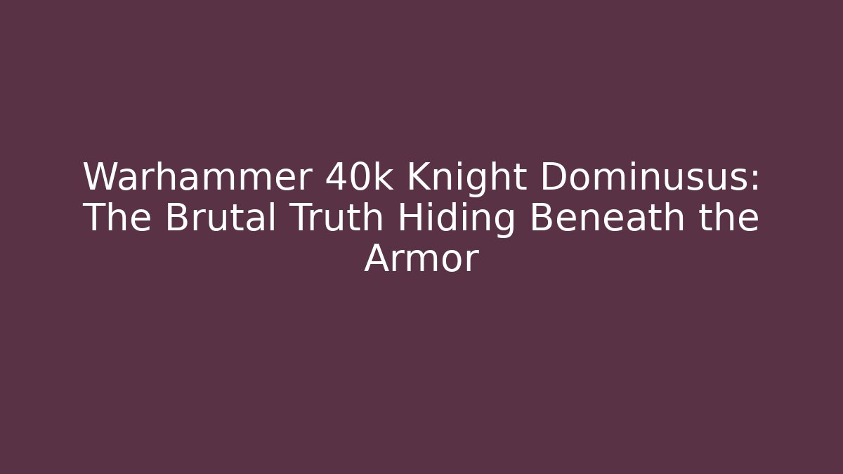 Warhammer 40k Knight Dominusus: The Brutal Truth Hiding Beneath the Armor