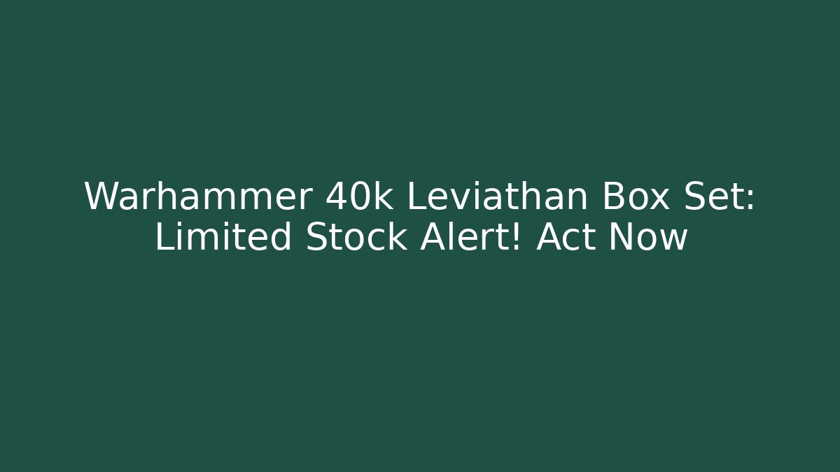 Warhammer 40k Leviathan Box Set: Limited Stock Alert! Act Now