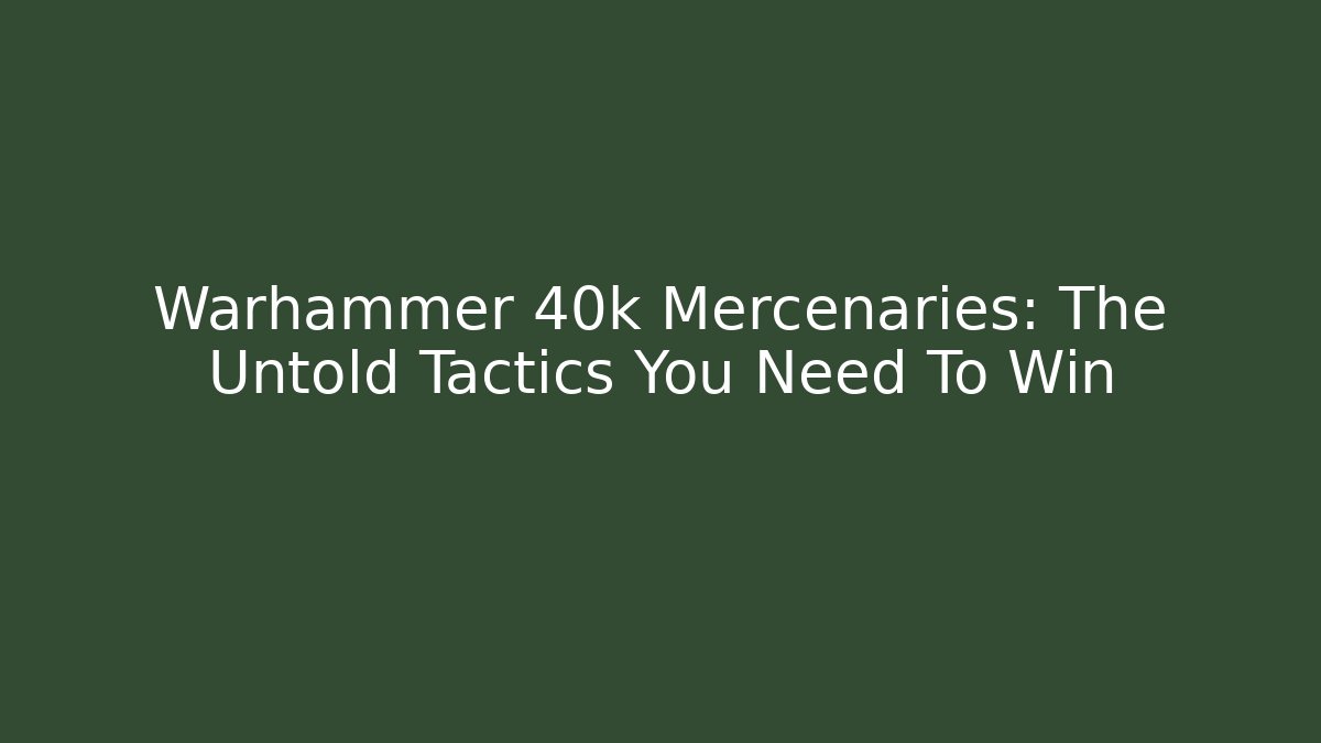 Warhammer 40k Mercenaries: The Untold Tactics You Need To Win