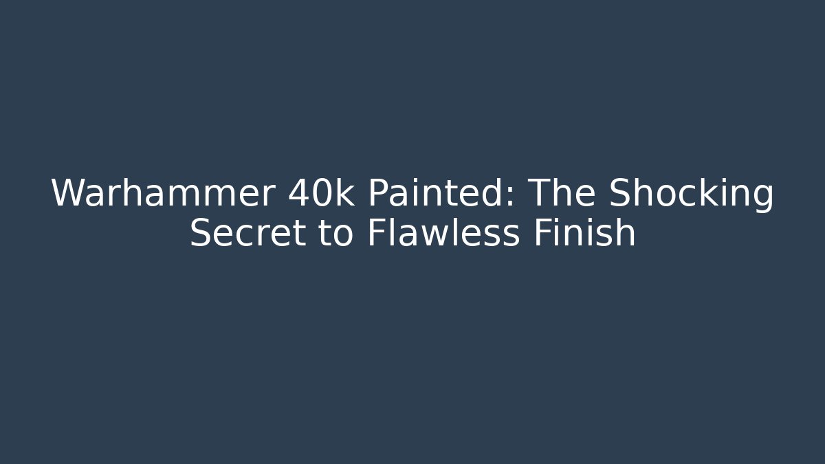 Warhammer 40k Painted: The Shocking Secret to Flawless Finish