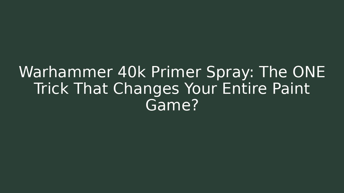 Warhammer 40k Primer Spray: The ONE Trick That Changes Your Entire Paint Game?