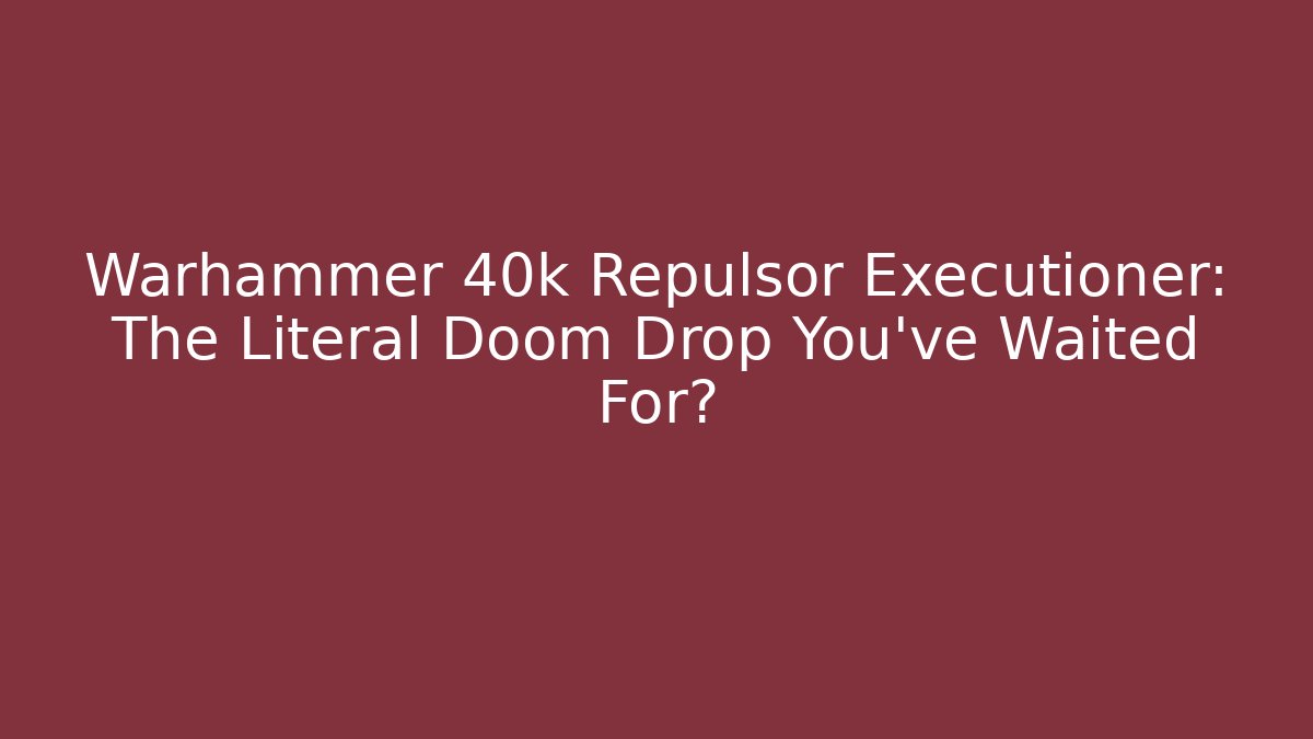 Warhammer 40k Repulsor Executioner: The Literal Doom Drop You’ve Waited For? - Critter Realm