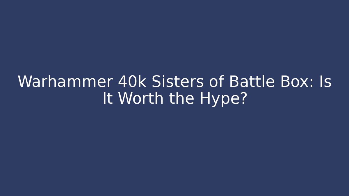 Warhammer 40k Sisters of Battle Box: Is It Worth the Hype?