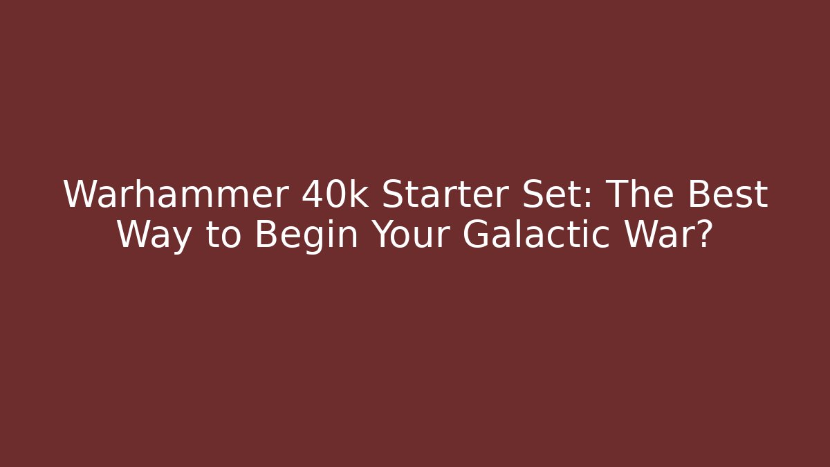 Warhammer 40k Starter Set: The Best Way to Begin Your Galactic War?