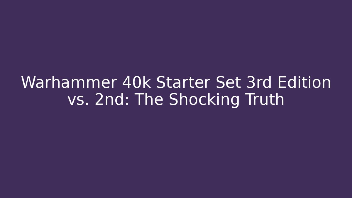 Warhammer 40k Starter Set 3rd Edition vs. 2nd: The Shocking Truth
