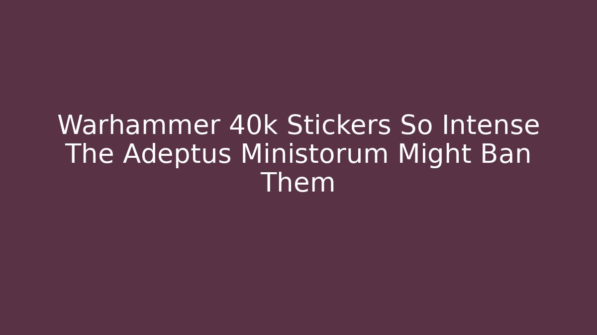 Warhammer 40k Stickers So Intense The Adeptus Ministorum Might Ban Them