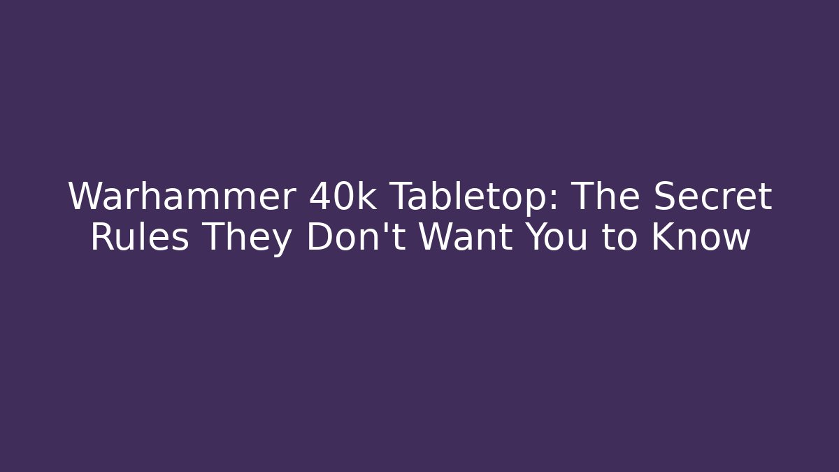 Warhammer 40k Tabletop: The Secret Rules They Don’t Want You to Know