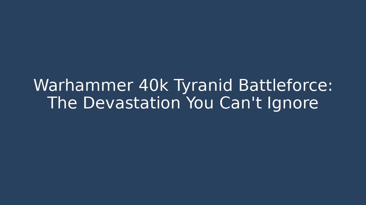 Warhammer 40k Tyranid Battleforce: The Devastation You Can't Ignore