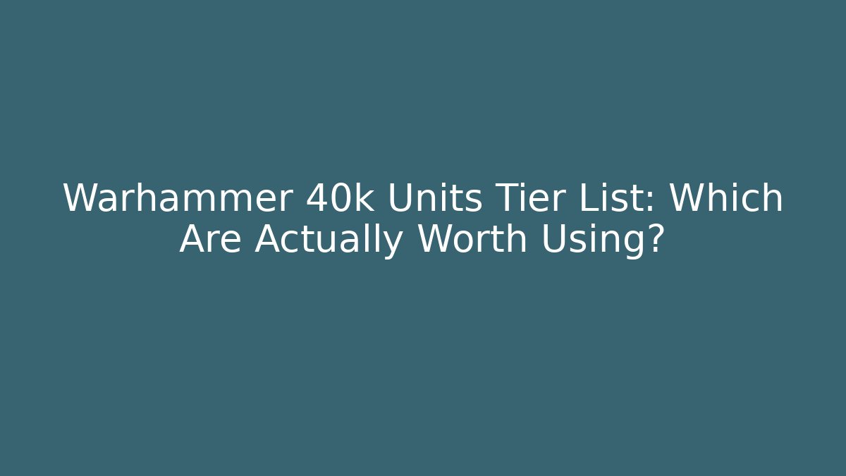 Warhammer 40k Units Tier List: Which Are Actually Worth Using?