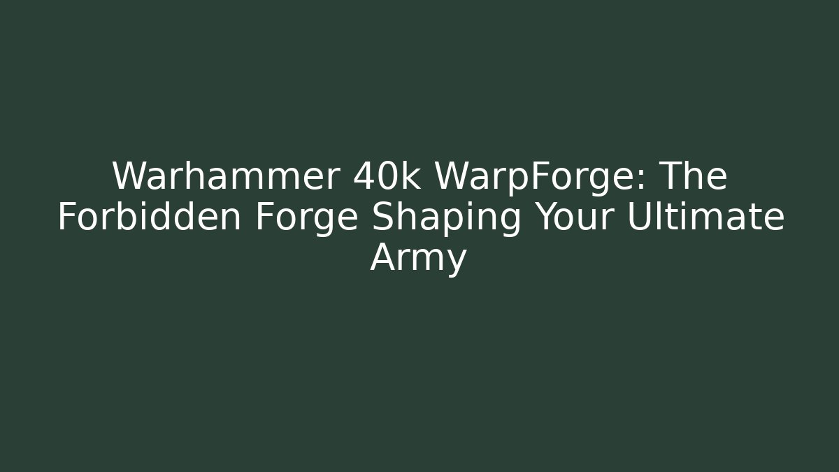 Warhammer 40k WarpForge: The Forbidden Forge Shaping Your Ultimate Army