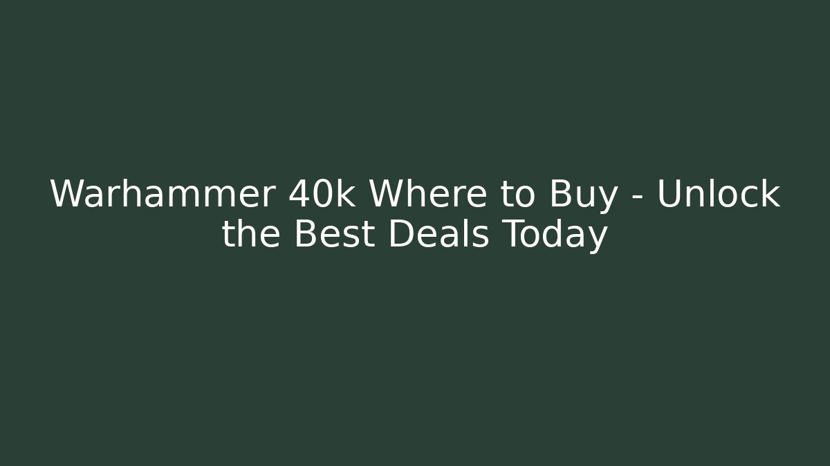 Warhammer 40k Where to Buy – Unlock the Best Deals Today