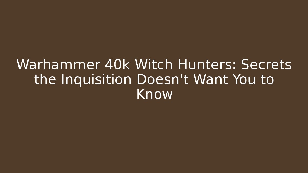 Warhammer 40k Witch Hunters: Secrets the Inquisition Doesn't Want You to Know