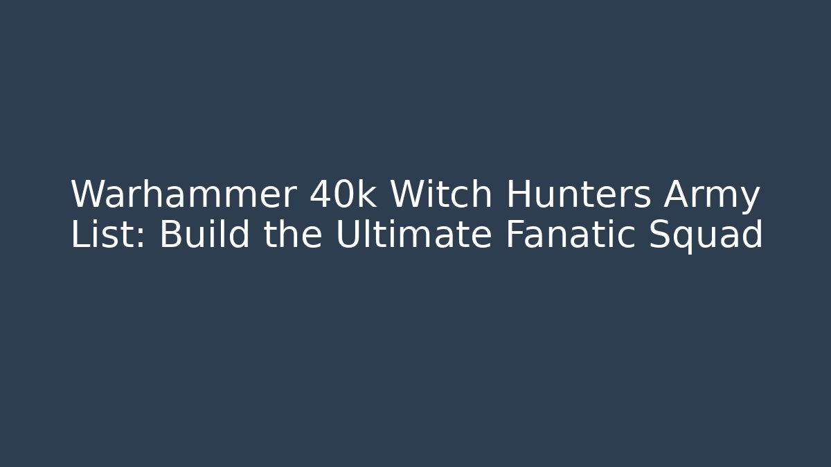 Warhammer 40k Witch Hunters Army List: Build the Ultimate Fanatic Squad
