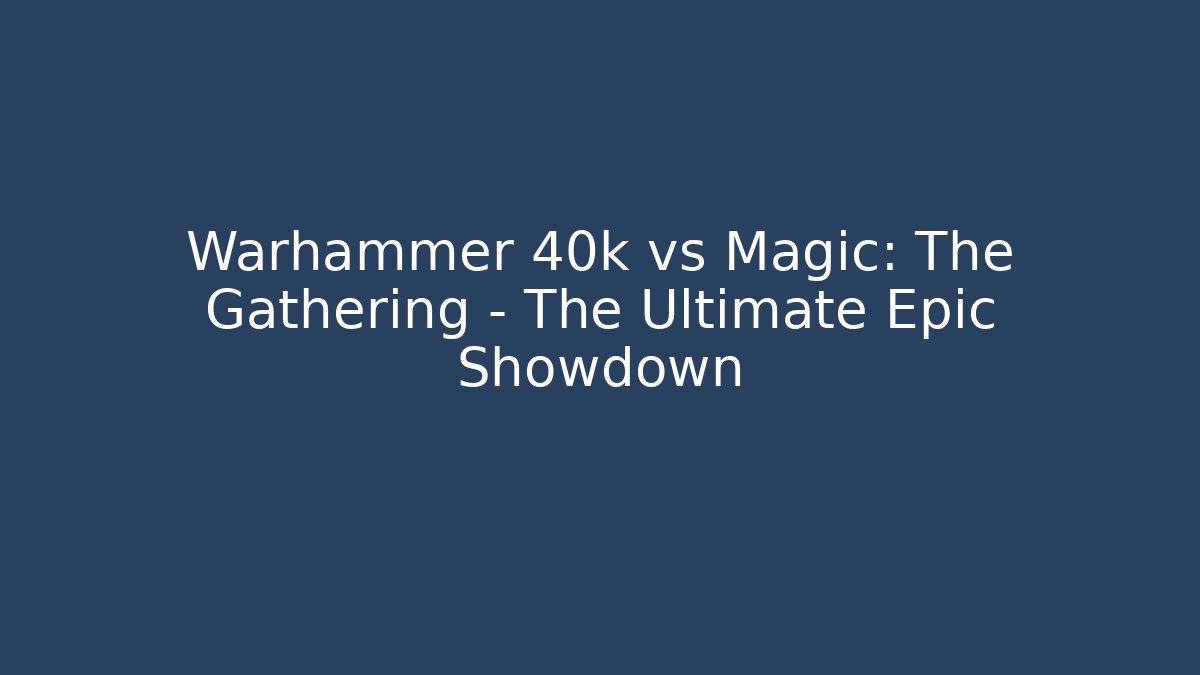 Warhammer 40k vs Magic: The Gathering – The Ultimate Epic Showdown