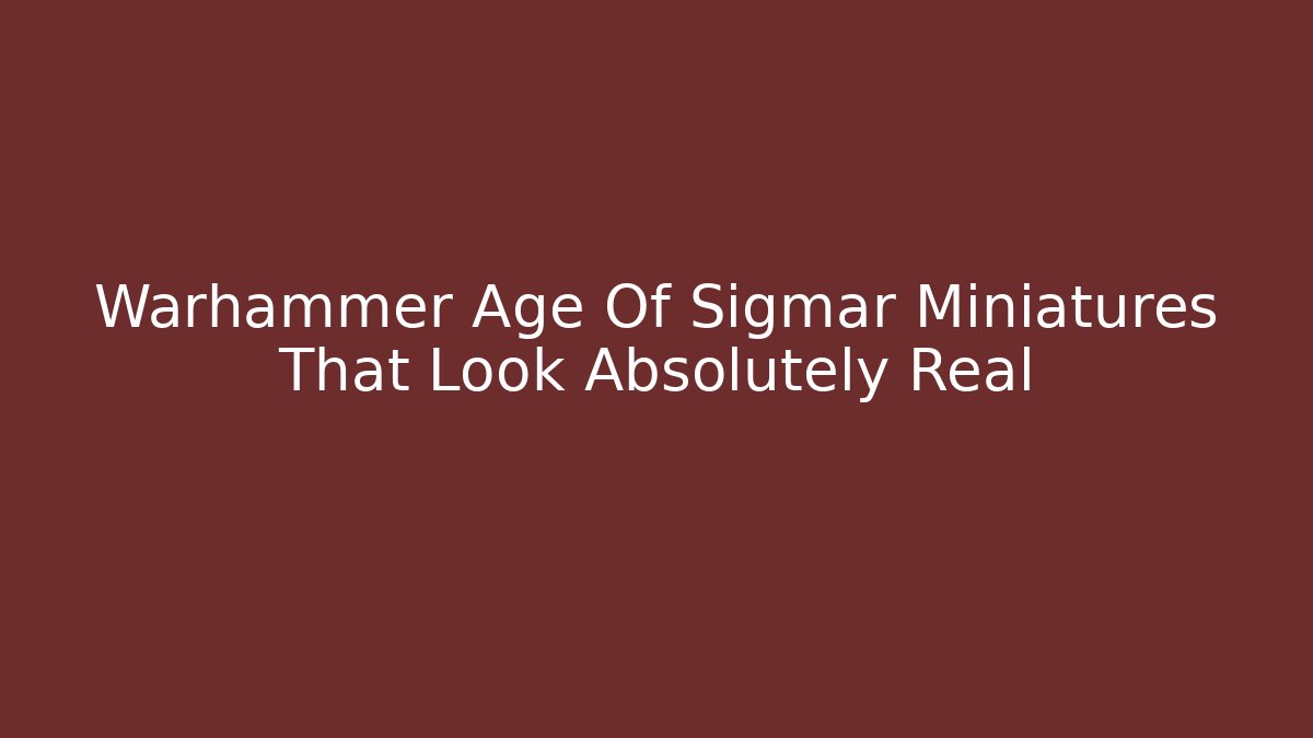 Warhammer Age Of Sigmar Miniatures That Look Absolutely Real