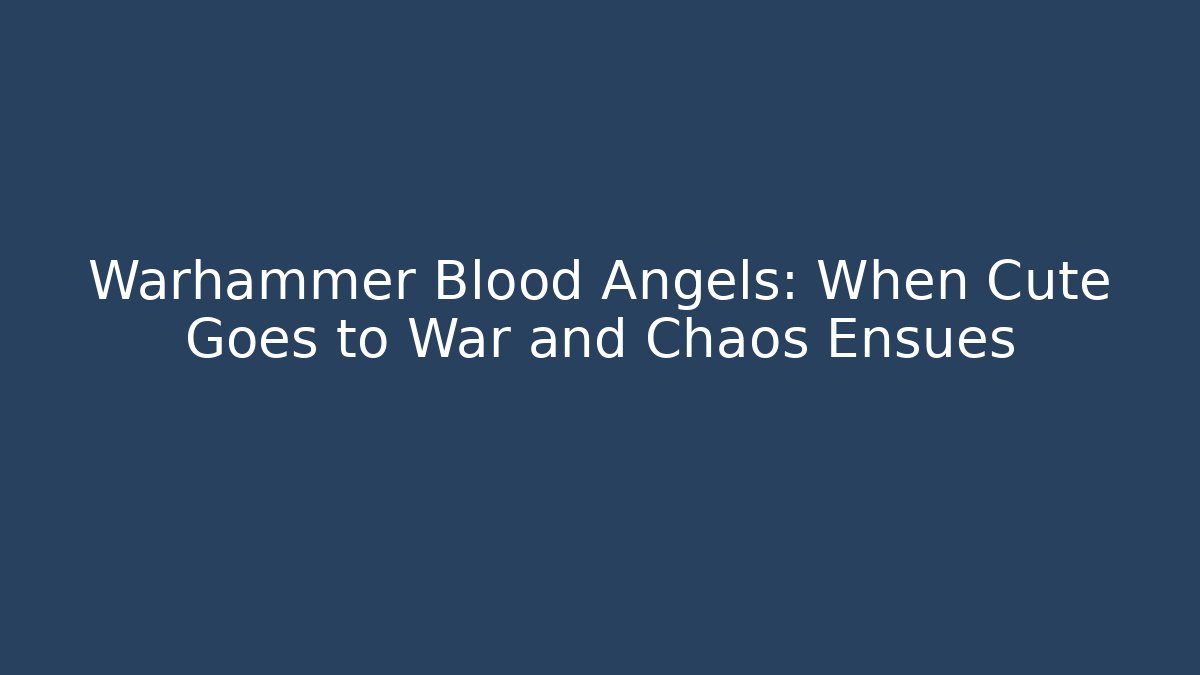 Warhammer Blood Angels: When Cute Goes to War and Chaos Ensues