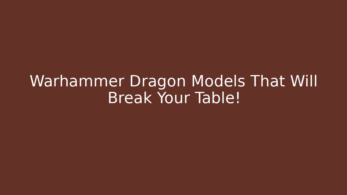 Warhammer Dragon Models That Will Break Your Table!