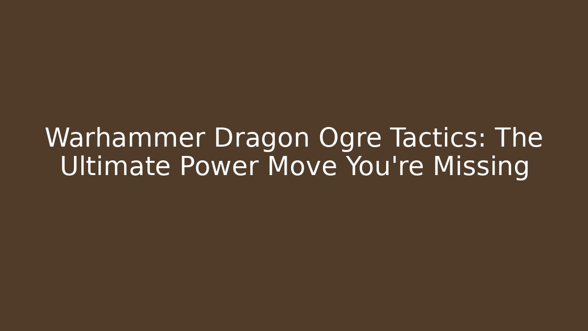 Warhammer Dragon Ogre Tactics: The Ultimate Power Move You’re Missing