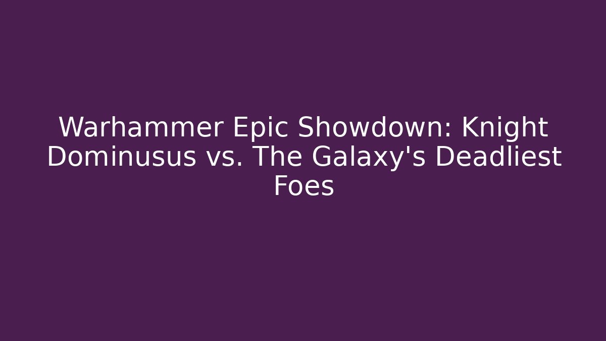 Warhammer Epic Showdown: Knight Dominusus vs. The Galaxy's Deadliest Foes