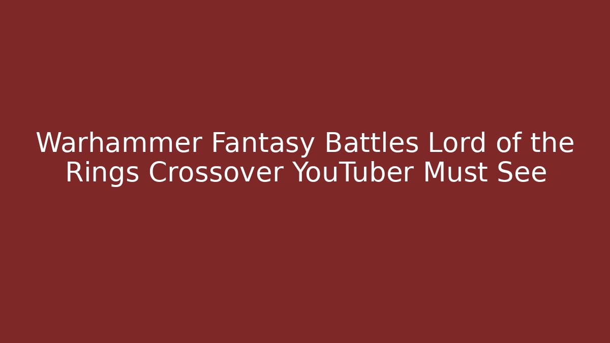 Warhammer Fantasy Battles Lord of the Rings Crossover YouTuber Must See