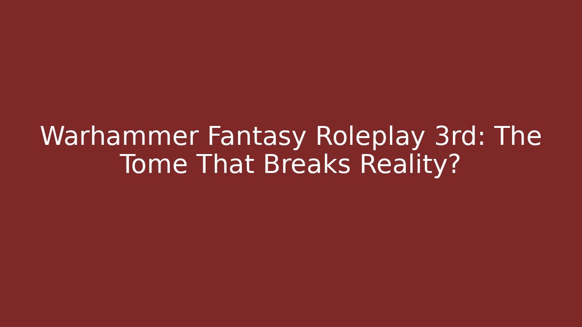 Warhammer Fantasy Roleplay 3rd: The Tome That Breaks Reality?