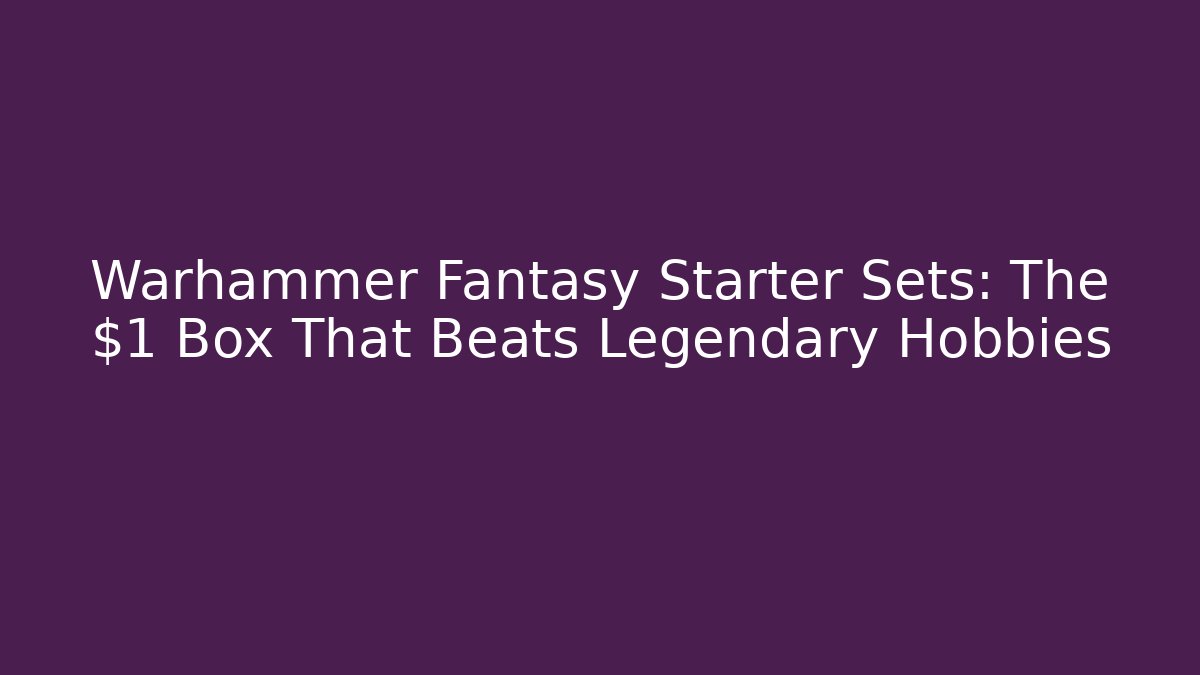 Warhammer Fantasy Starter Sets: The $1 Box That Beats Legendary Hobbies
