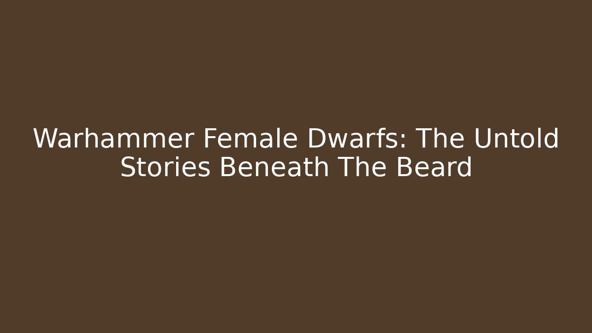 Warhammer Female Dwarfs: The Untold Stories Beneath The Beard