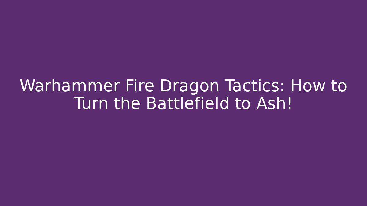 Warhammer Fire Dragon Tactics: How to Turn the Battlefield to Ash!