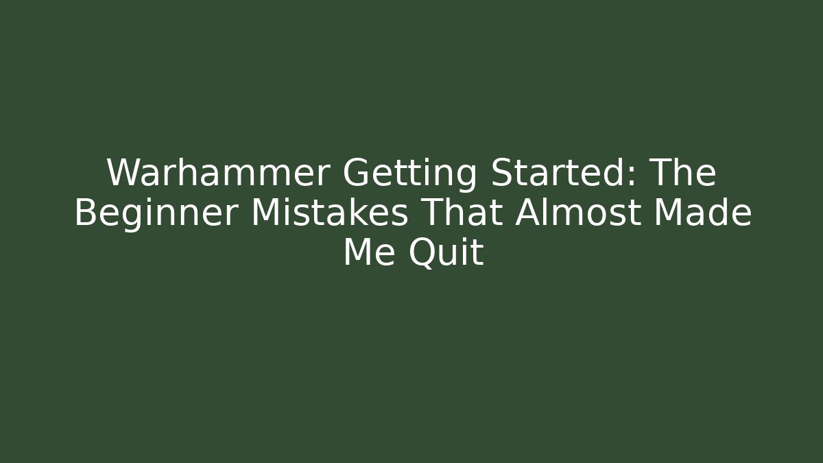 Warhammer Getting Started: The Beginner Mistakes That Almost Made Me Quit