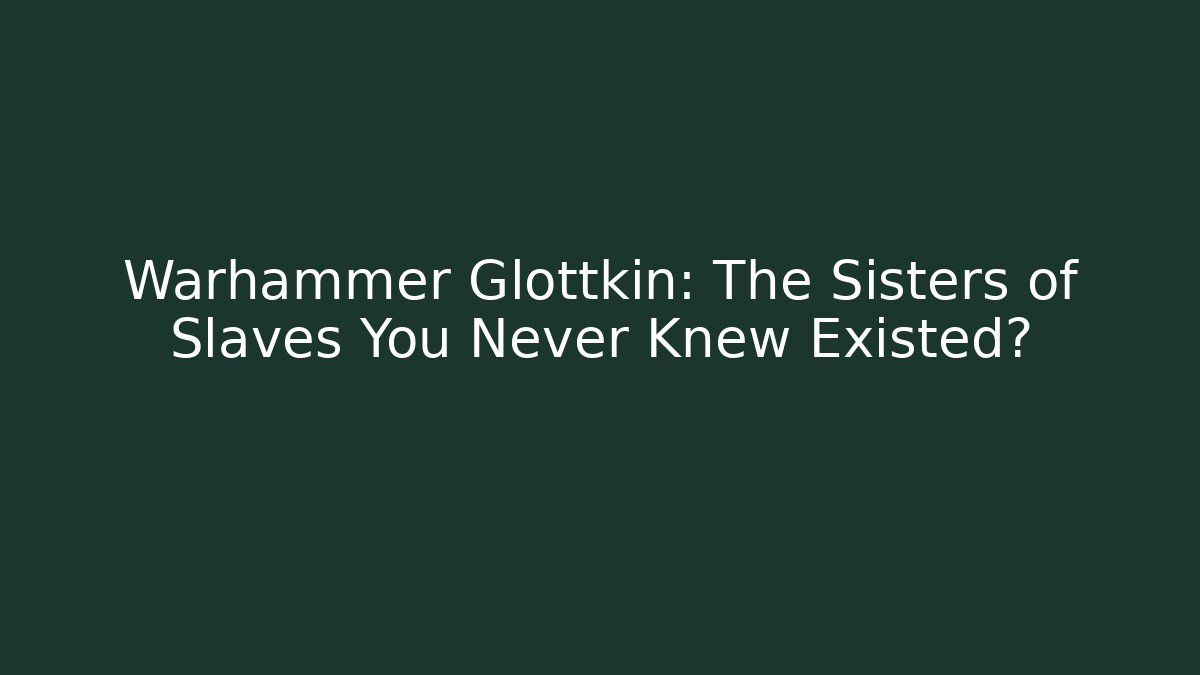 Warhammer Glottkin: The Sisters of Slaves You Never Knew Existed?