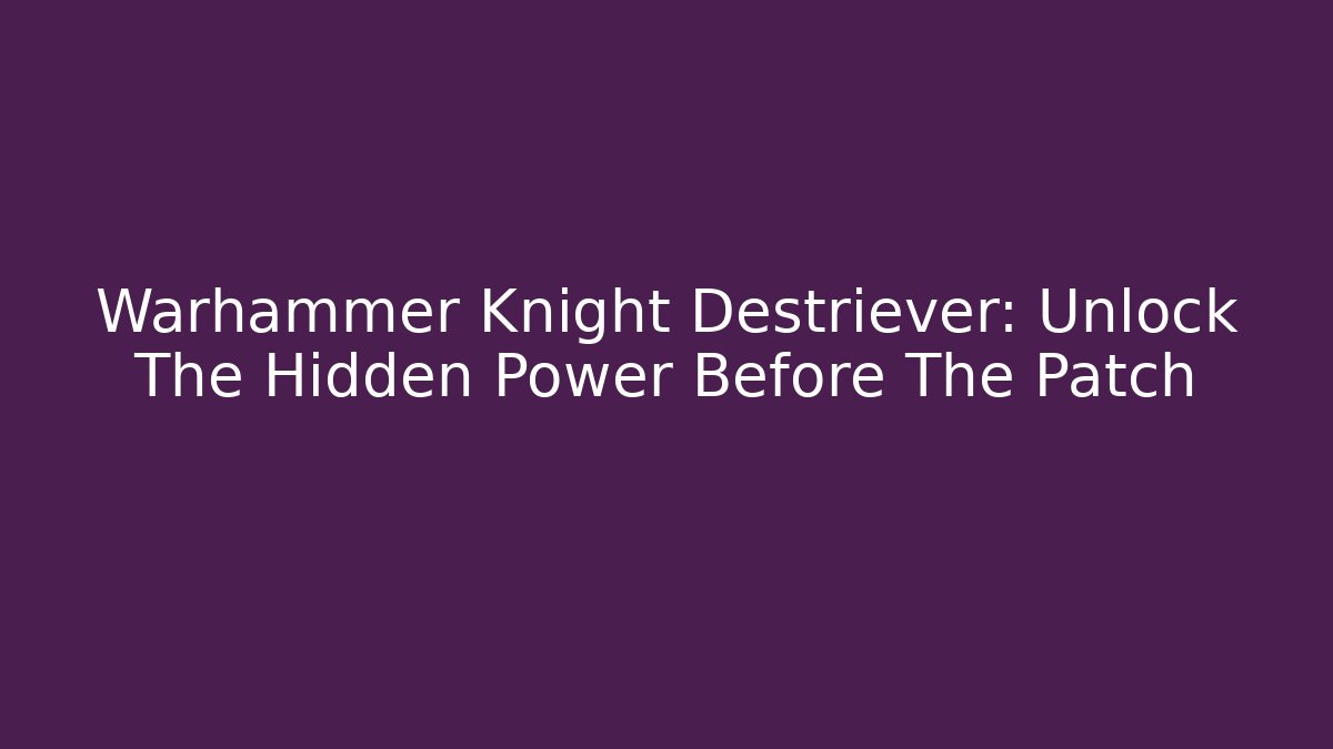 Warhammer Knight Destriever: Unlock The Hidden Power Before The Patch