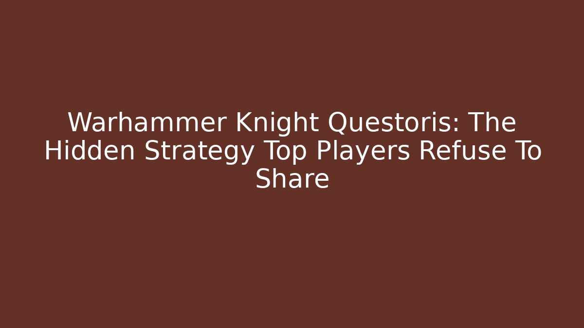 Warhammer Knight Questoris: The Hidden Strategy Top Players Refuse To Share