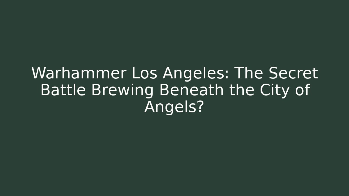 Warhammer Los Angeles: The Secret Battle Brewing Beneath the City of Angels?