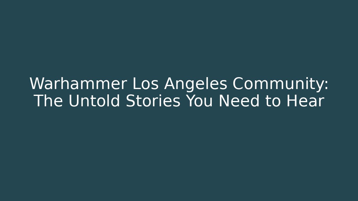 Warhammer Los Angeles Community: The Untold Stories You Need to Hear