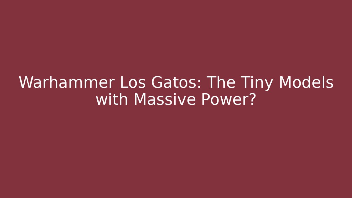 Warhammer Los Gatos: The Tiny Models with Massive Power?