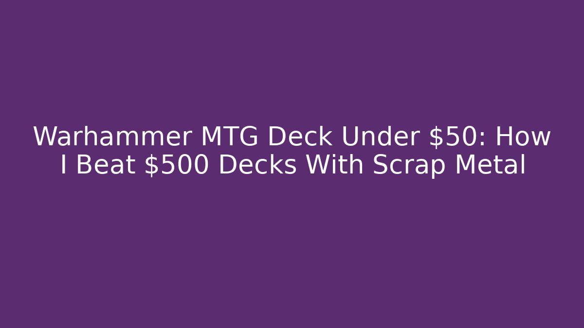 Warhammer MTG Deck Under $50: How I Beat $500 Decks With Scrap Metal