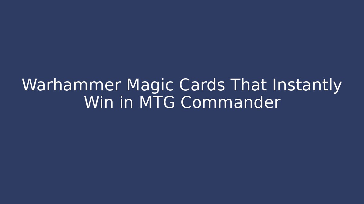 Warhammer Magic Cards That Instantly Win in MTG Commander