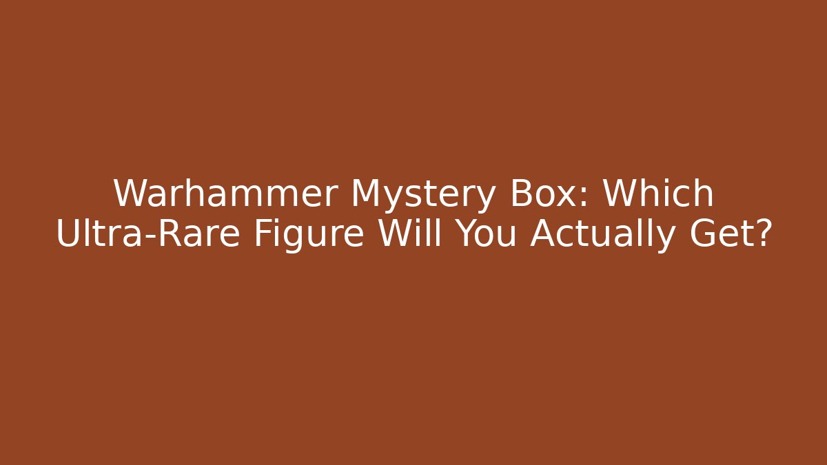 Warhammer Mystery Box: Which Ultra-Rare Figure Will You Actually Get?