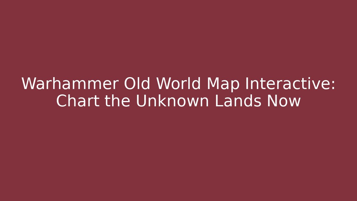 Warhammer Old World Map Interactive: Chart the Unknown Lands Now - Critter Realm