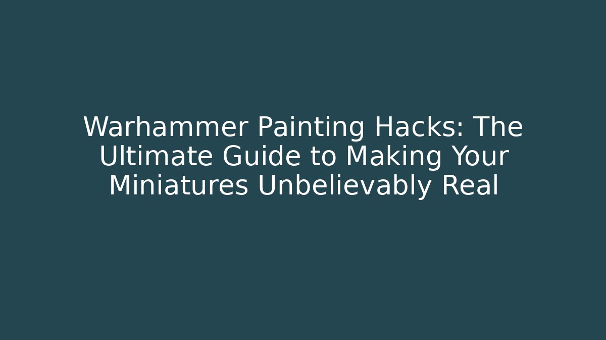 Warhammer Painting Hacks: The Ultimate Guide to Making Your Miniatures Unbelievably Real